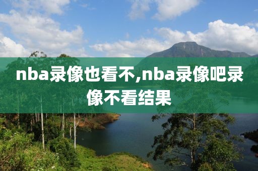 nba录像也看不,nba录像吧录像不看结果