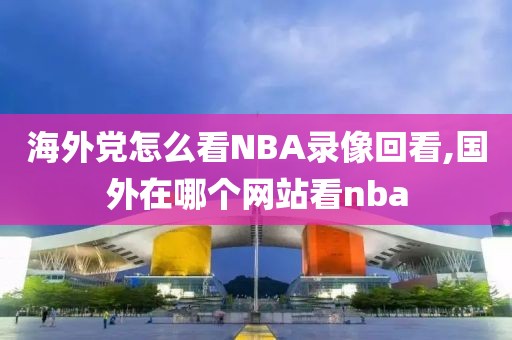 海外党怎么看NBA录像回看,国外在哪个网站看nba