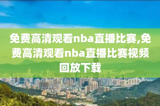 免费高清观看nba直播比赛,免费高清观看nba直播比赛视频回放下载