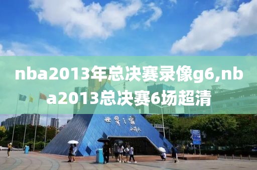 nba2013年总决赛录像g6,nba2013总决赛6场超清