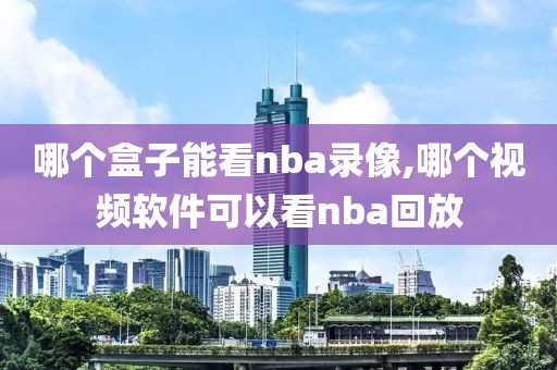 哪个盒子能看nba录像,哪个视频软件可以看nba回放