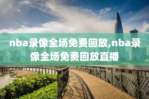 nba录像全场免费回放,nba录像全场免费回放直播