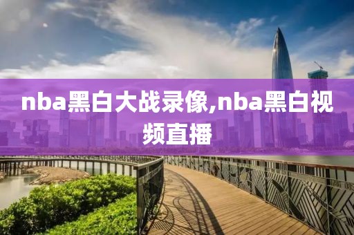 nba黑白大战录像,nba黑白视频直播