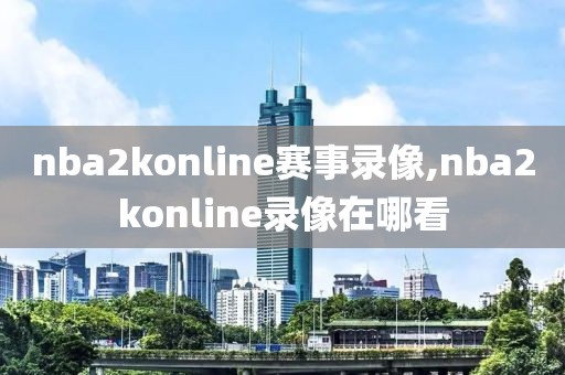 nba2konline赛事录像,nba2konline录像在哪看