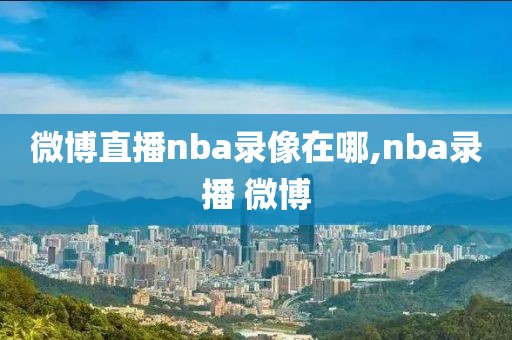 微博直播nba录像在哪,nba录播 微博