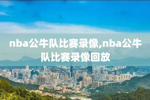 nba公牛队比赛录像,nba公牛队比赛录像回放