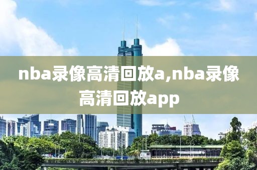 nba录像高清回放a,nba录像高清回放app