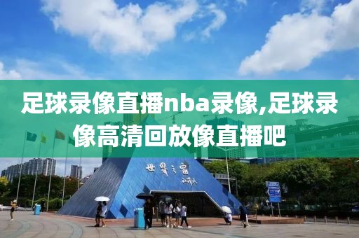 足球录像直播nba录像,足球录像高清回放像直播吧