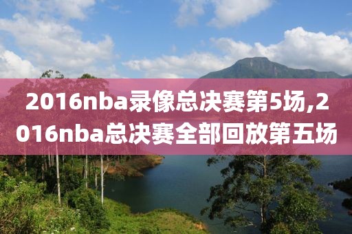 2016nba录像总决赛第5场,2016nba总决赛全部回放第五场