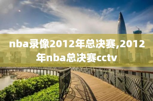 nba录像2012年总决赛,2012年nba总决赛cctv