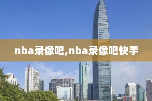 nba录像吧,nba录像吧快手