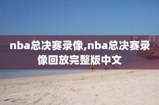 nba总决赛录像,nba总决赛录像回放完整版中文