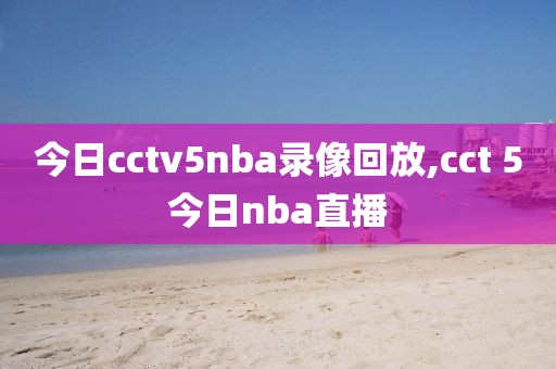 今日cctv5nba录像回放,cct 5今日nba直播