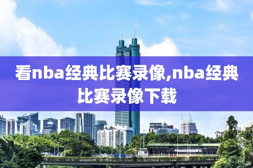 看nba经典比赛录像,nba经典比赛录像下载