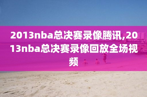 2013nba总决赛录像腾讯,2013nba总决赛录像回放全场视频