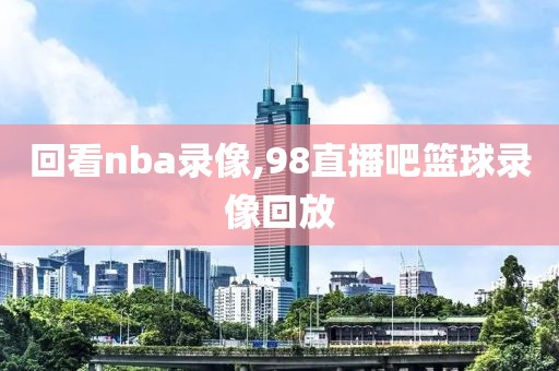 回看nba录像,98直播吧篮球录像回放