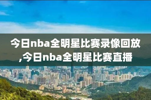 今日nba全明星比赛录像回放,今日nba全明星比赛直播