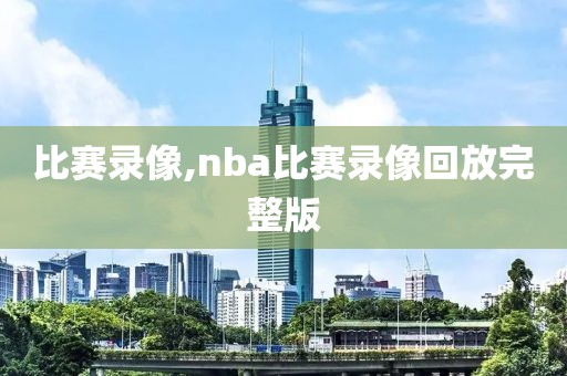 比赛录像,nba比赛录像回放完整版