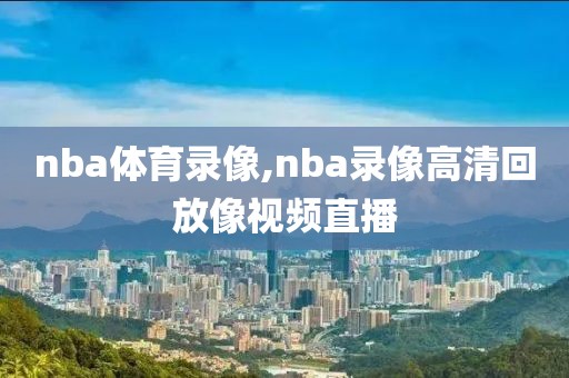 nba体育录像,nba录像高清回放像视频直播