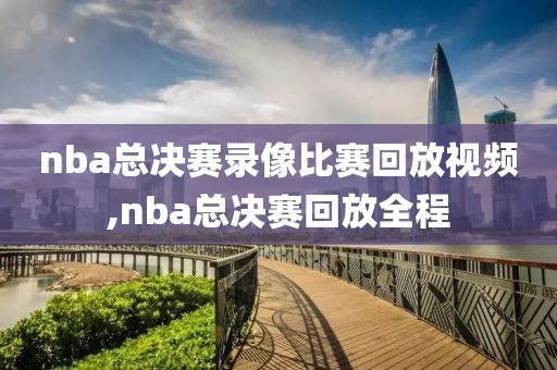 nba总决赛录像比赛回放视频,nba总决赛回放全程