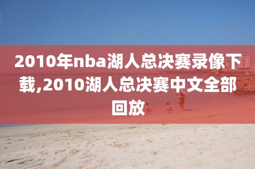 2010年nba湖人总决赛录像下载,2010湖人总决赛中文全部回放