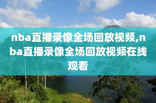 nba直播录像全场回放视频,nba直播录像全场回放视频在线观看