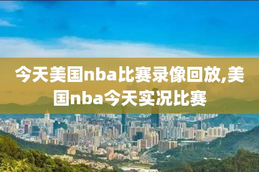 今天美国nba比赛录像回放,美国nba今天实况比赛