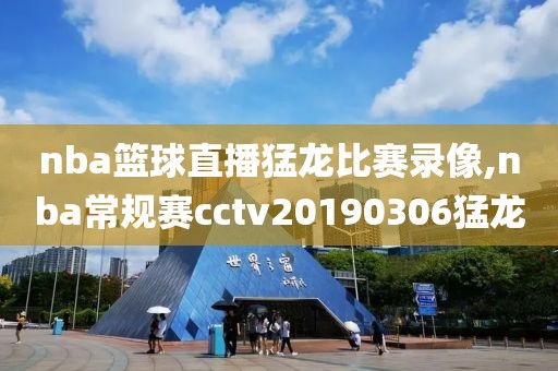 nba篮球直播猛龙比赛录像,nba常规赛cctv20190306猛龙