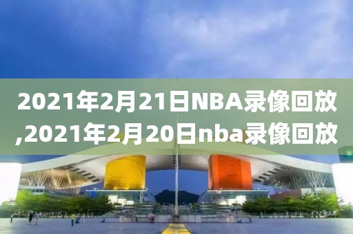 2021年2月21日NBA录像回放,2021年2月20日nba录像回放