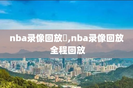 nba录像回放丷,nba录像回放 全程回放