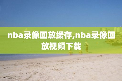 nba录像回放缓存,nba录像回放视频下载