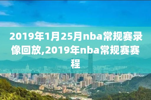 2019年1月25月nba常规赛录像回放,2019年nba常规赛赛程