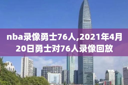 nba录像勇士76人,2021年4月20日勇士对76人录像回放