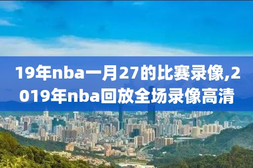 19年nba一月27的比赛录像,2019年nba回放全场录像高清