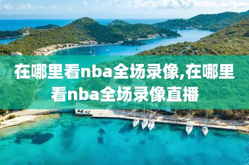 在哪里看nba全场录像,在哪里看nba全场录像直播