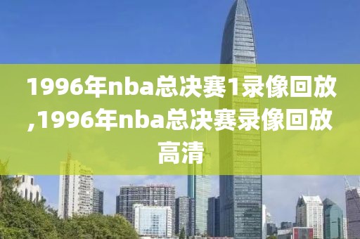 1996年nba总决赛1录像回放,1996年nba总决赛录像回放高清