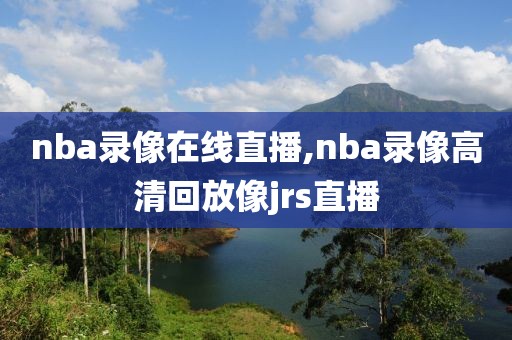 nba录像在线直播,nba录像高清回放像jrs直播