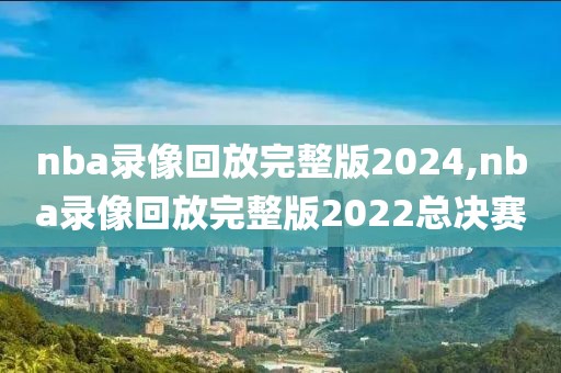 nba录像回放完整版2024,nba录像回放完整版2022总决赛