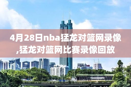 4月28日nba猛龙对篮网录像,猛龙对篮网比赛录像回放