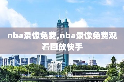 nba录像免费,nba录像免费观看回放快手