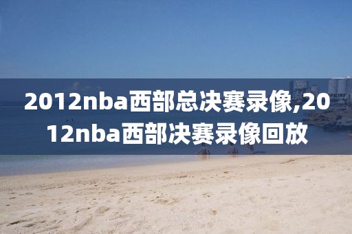 2012nba西部总决赛录像,2012nba西部决赛录像回放