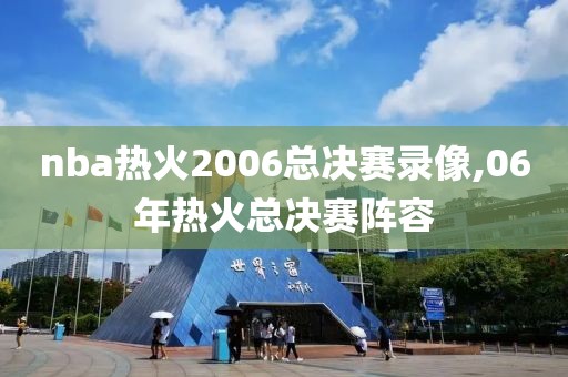 nba热火2006总决赛录像,06年热火总决赛阵容