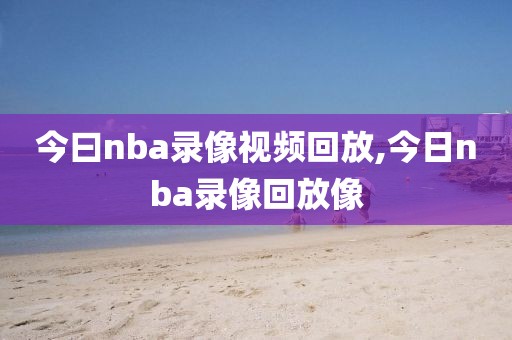 今曰nba录像视频回放,今日nba录像回放像