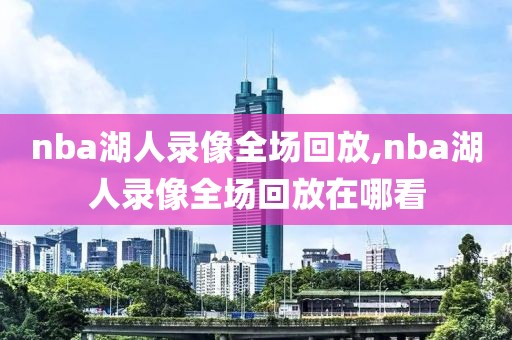 nba湖人录像全场回放,nba湖人录像全场回放在哪看