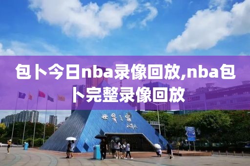 包卜今日nba录像回放,nba包卜完整录像回放