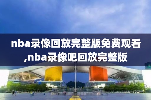 nba录像回放完整版免费观看,nba录像吧回放完整版