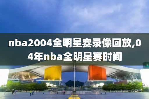 nba2004全明星赛录像回放,04年nba全明星赛时间