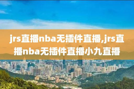 jrs直播nba无插件直播,jrs直播nba无插件直播小九直播