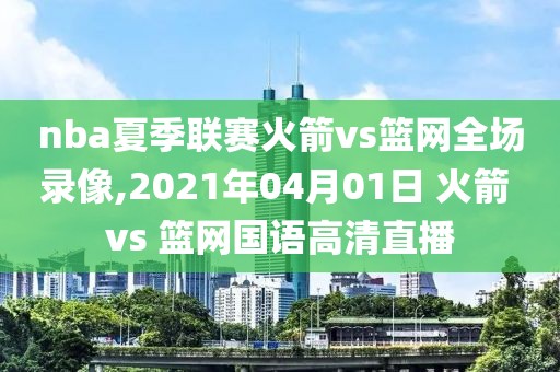 nba夏季联赛火箭vs篮网全场录像,2021年04月01日 火箭 vs 篮网国语高清直播