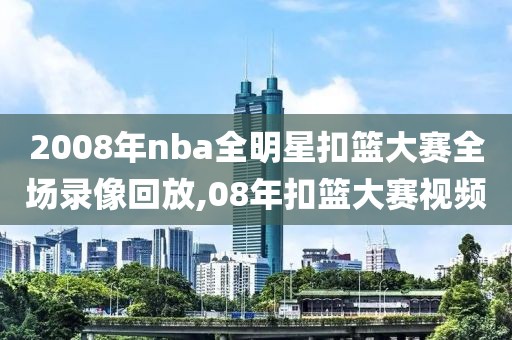 2008年nba全明星扣篮大赛全场录像回放,08年扣篮大赛视频